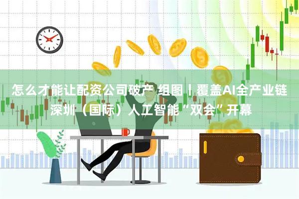 怎么才能讓配資公司破產 組圖丨覆蓋AI全產業鏈 深圳（國際）人工智能“雙會”開幕