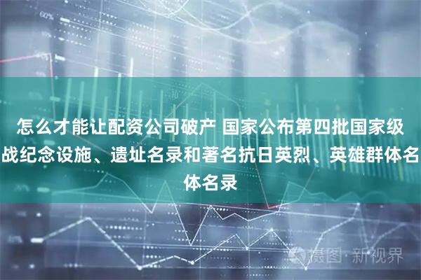 怎么才能讓配資公司破產(chǎn) 國家公布第四批國家級抗戰(zhàn)紀(jì)念設(shè)施、遺址名錄和著名抗日英烈、英雄群體名錄