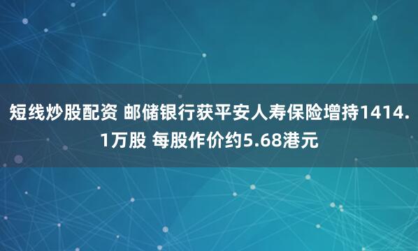 短線炒股配資 郵儲銀行獲平安人壽保險(xiǎn)增持1414.1萬股 每股作價(jià)約5.68港元