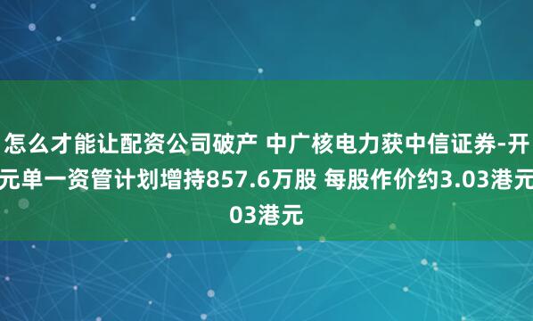 怎么才能讓配資公司破產(chǎn) 中廣核電力獲中信證券-開元單一資管計(jì)劃增持857.6萬股 每股作價(jià)約3.03港元