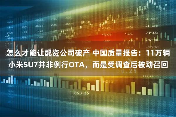 怎么才能讓配資公司破產(chǎn) 中國質(zhì)量報(bào)告：11萬輛小米SU7并非例行OTA，而是受調(diào)查后被動召回