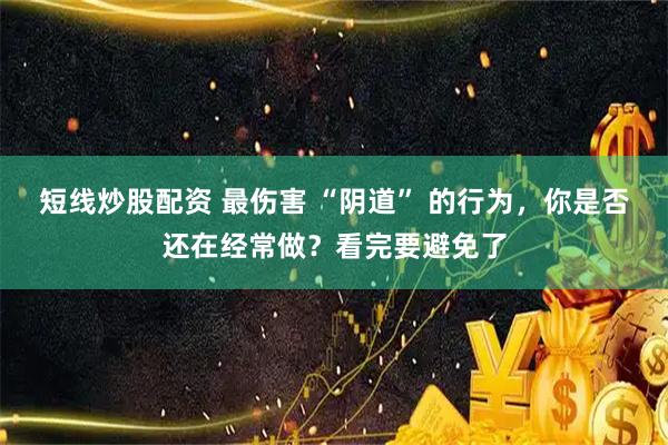 短線炒股配資 最傷害 “陰道” 的行為，你是否還在經(jīng)常做？看完要避免了
