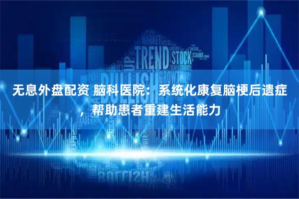 無息外盤配資 腦科醫(yī)院：系統(tǒng)化康復(fù)腦梗后遺癥，幫助患者重建生活能力