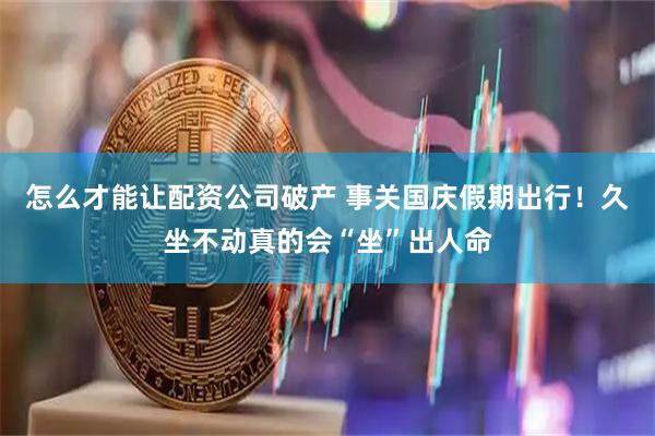 怎么才能讓配資公司破產(chǎn) 事關(guān)國慶假期出行！久坐不動真的會“坐”出人命