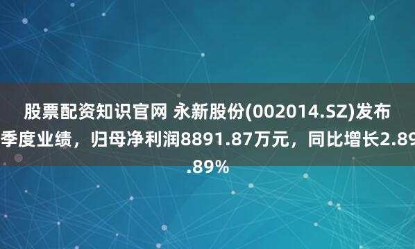 股票配資知識官網(wǎng) 永新股份(002014.SZ)發(fā)布一季度業(yè)績，歸母凈利潤8891.87萬元，同比增長2.89%