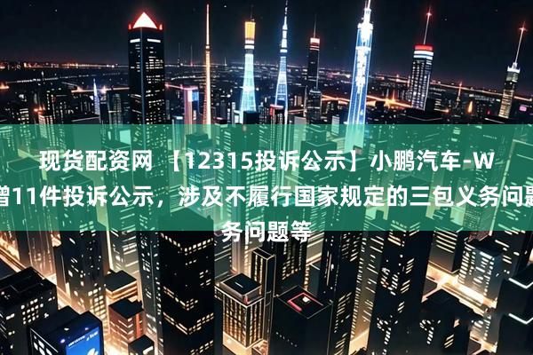 現(xiàn)貨配資網(wǎng) 【12315投訴公示】小鵬汽車-W新增11件投訴公示，涉及不履行國(guó)家規(guī)定的三包義務(wù)問(wèn)題等