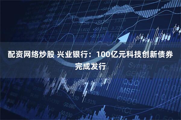 配資網(wǎng)絡(luò)炒股 興業(yè)銀行：100億元科技創(chuàng)新債券完成發(fā)行