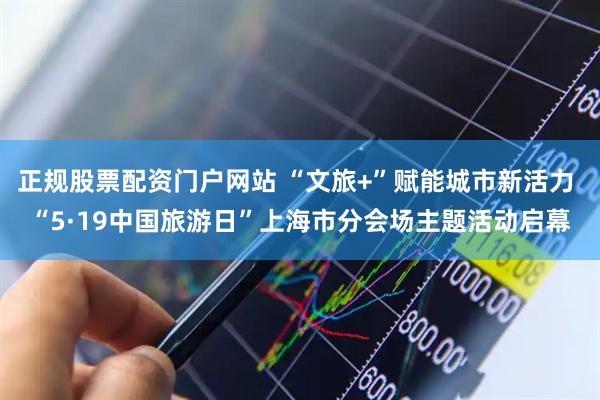 正規(guī)股票配資門戶網(wǎng)站 “文旅+”賦能城市新活力 “5·19中國旅游日”上海市分會場主題活動啟幕