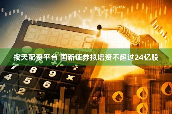 按天配資平臺 國新證券擬增資不超過24億股