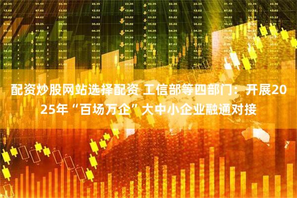 配資炒股網(wǎng)站選擇配資 工信部等四部門：開展2025年“百場萬企”大中小企業(yè)融通對接