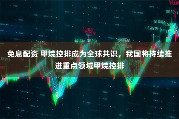 免息配資 甲烷控排成為全球共識，我國將持續(xù)推進重點領域甲烷控排