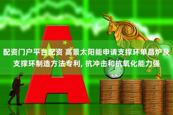 配資門戶平臺配資 高景太陽能申請支撐環(huán)單晶爐及支撐環(huán)制造方法專利, 抗沖擊和抗氧化能力強