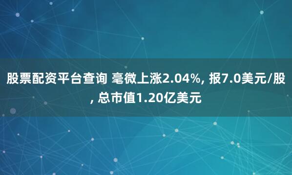 股票配資平臺查詢 毫微上漲2.04%, 報7.0美元/股, 總市值1.20億美元
