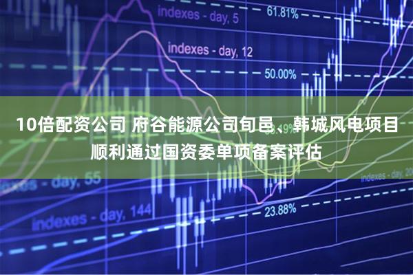 10倍配資公司 府谷能源公司旬邑、韓城風(fēng)電項(xiàng)目順利通過國資委單項(xiàng)備案評估