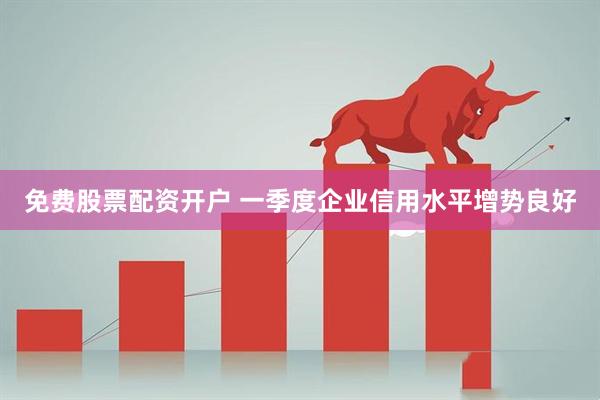免費股票配資開戶 一季度企業信用水平增勢良好