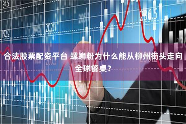 合法股票配資平臺 螺螄粉為什么能從柳州街頭走向全球餐桌？