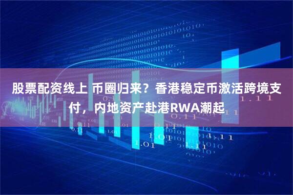 股票配資線上 幣圈歸來？香港穩(wěn)定幣激活跨境支付，內(nèi)地資產(chǎn)赴港RWA潮起