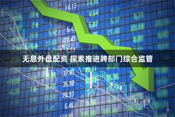 無息外盤配資 探索推進跨部門綜合監管