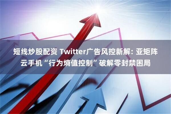 短線炒股配資 Twitter廣告風(fēng)控新解: 亞矩陣云手機(jī)“行為熵值控制”破解零封禁困局