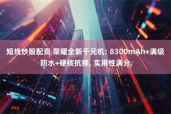 短線炒股配資 榮耀全新千元機: 8300mAh+滿級防水+硬核抗摔, 實用性滿分