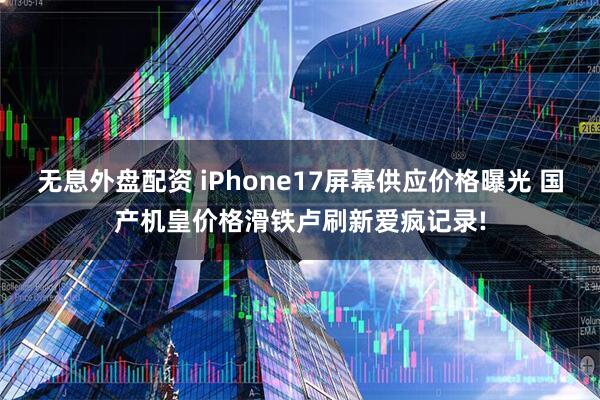 無(wú)息外盤配資 iPhone17屏幕供應(yīng)價(jià)格曝光 國(guó)產(chǎn)機(jī)皇價(jià)格滑鐵盧刷新愛瘋記錄!