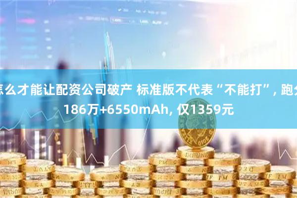 怎么才能讓配資公司破產 標準版不代表“不能打”, 跑分186萬+6550mAh, 僅1359元
