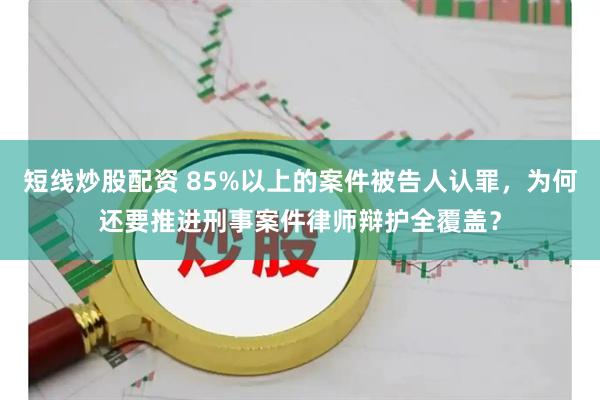 短線炒股配資 85%以上的案件被告人認罪，為何還要推進刑事案件律師辯護全覆蓋？