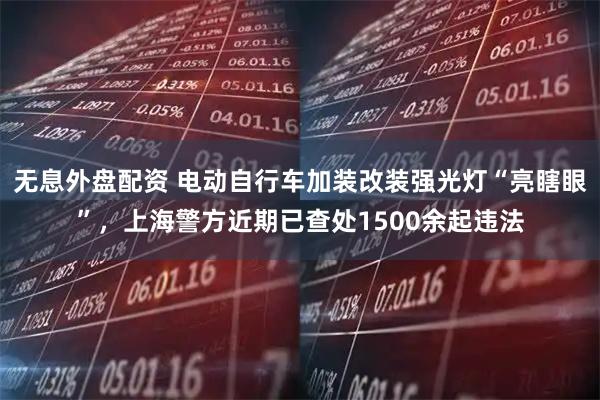 無息外盤配資 電動自行車加裝改裝強光燈“亮瞎眼”，上海警方近期已查處1500余起違法