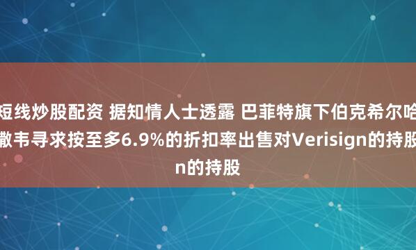 短線炒股配資 據知情人士透露 巴菲特旗下伯克希爾哈撒韋尋求按至多6.9%的折扣率出售對Verisign的持股
