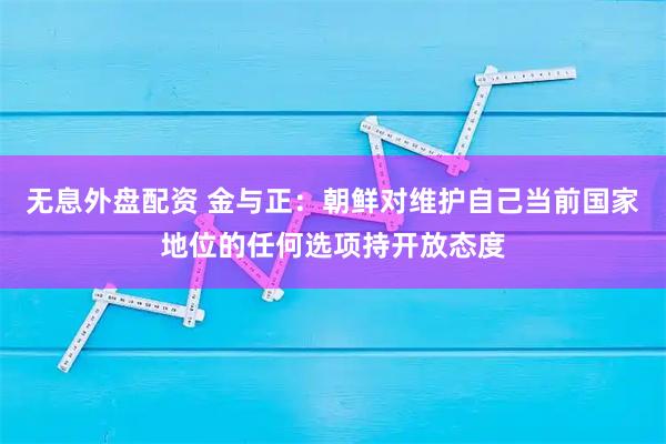 無息外盤配資 金與正：朝鮮對維護自己當前國家地位的任何選項持開放態度