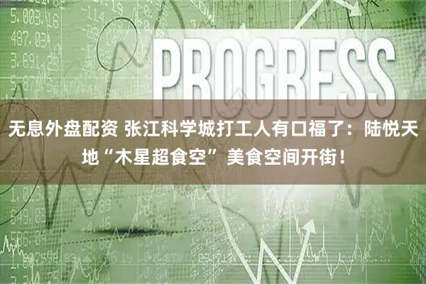 無息外盤配資 張江科學城打工人有口福了：陸悅天地“木星超食空” 美食空間開街！