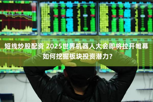 短線炒股配資 2025世界機器人大會即將拉開帷幕 如何挖掘板塊投資潛力？