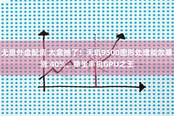 無息外盤配資 太震撼了！天璣9500圖形處理能效暴漲 40%，穩坐手機GPU之王