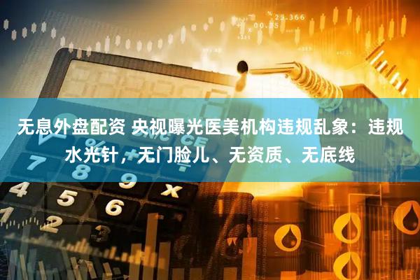 無息外盤配資 央視曝光醫美機構違規亂象：違規水光針，無門臉兒、無資質、無底線
