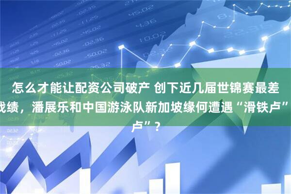怎么才能讓配資公司破產 創下近幾屆世錦賽最差戰績，潘展樂和中國游泳隊新加坡緣何遭遇“滑鐵盧”？