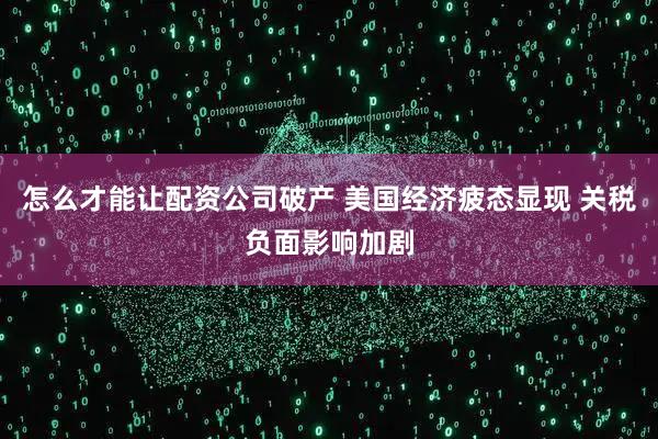 怎么才能讓配資公司破產 美國經濟疲態顯現 關稅負面影響加劇