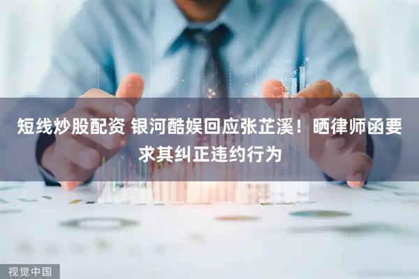 短線(xiàn)炒股配資 銀河酷娛回應(yīng)張芷溪！曬律師函要求其糾正違約行為
