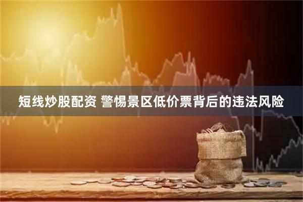短線(xiàn)炒股配資 警惕景區(qū)低價(jià)票背后的違法風(fēng)險(xiǎn)