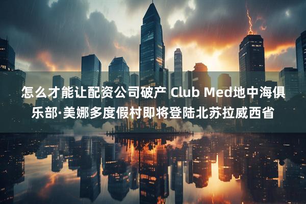 怎么才能讓配資公司破產(chǎn) Club Med地中海俱樂(lè)部·美娜多度假村即將登陸北蘇拉威西省