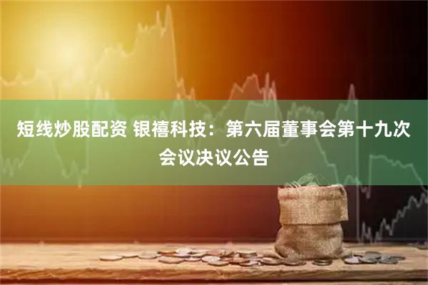 短線(xiàn)炒股配資 銀禧科技：第六屆董事會(huì)第十九次會(huì)議決議公告