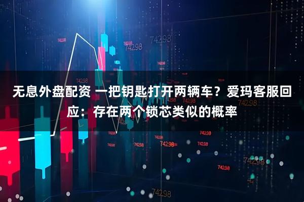 無息外盤配資 一把鑰匙打開兩輛車？愛瑪客服回應(yīng)：存在兩個鎖芯類似的概率
