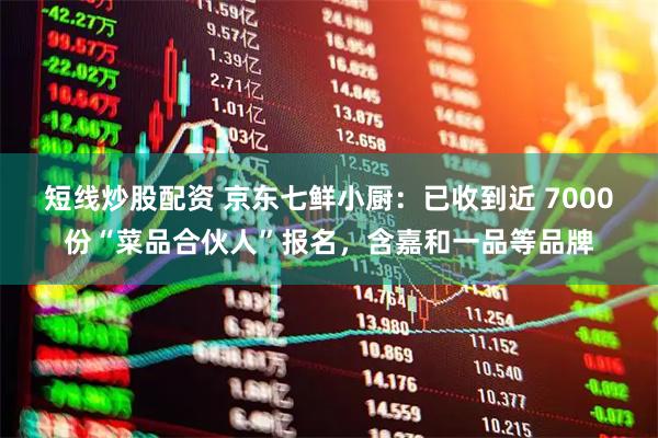 短線炒股配資 京東七鮮小廚：已收到近 7000份“菜品合伙人”報(bào)名，含嘉和一品等品牌
