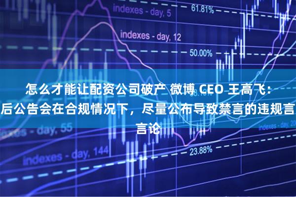 怎么才能讓配資公司破產(chǎn) 微博 CEO 王高飛：以后公告會(huì)在合規(guī)情況下，盡量公布導(dǎo)致禁言的違規(guī)言論