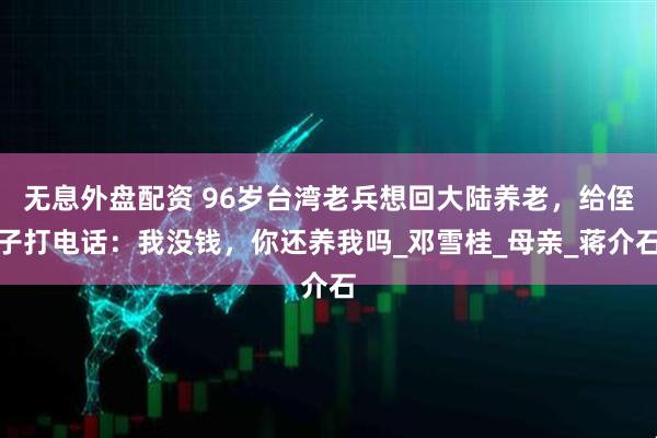 無息外盤配資 96歲臺灣老兵想回大陸?zhàn)B老，給侄子打電話：我沒錢，你還養(yǎng)我嗎_鄧雪桂_母親_蔣介石