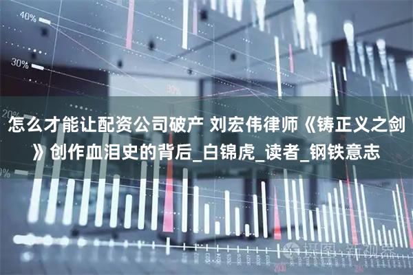 怎么才能讓配資公司破產(chǎn) 劉宏偉律師《鑄正義之劍》創(chuàng)作血淚史的背后_白錦虎_讀者_(dá)鋼鐵意志