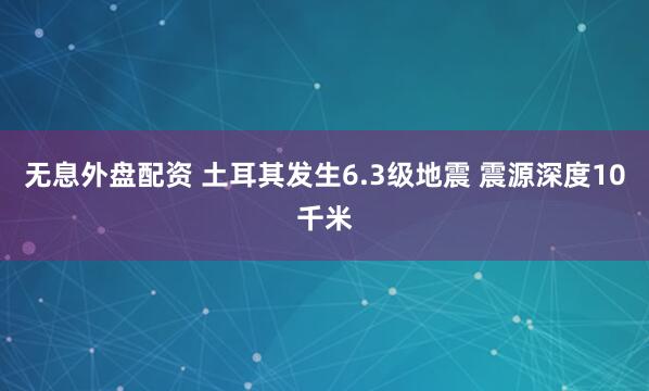 無息外盤配資 土耳其發(fā)生6.3級地震 震源深度10千米