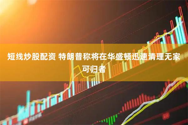 短線炒股配資 特朗普稱將在華盛頓迅速清理無家可歸者