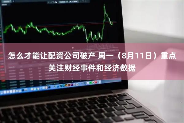 怎么才能讓配資公司破產(chǎn) 周一（8月11日）重點(diǎn)關(guān)注財(cái)經(jīng)事件和經(jīng)濟(jì)數(shù)據(jù)