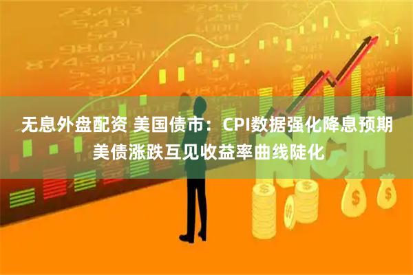 無息外盤配資 美國債市：CPI數(shù)據(jù)強(qiáng)化降息預(yù)期 美債漲跌互見收益率曲線陡化