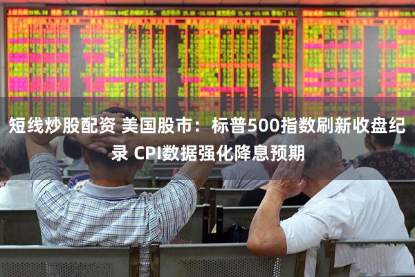 短線炒股配資 美國股市：標(biāo)普500指數(shù)刷新收盤紀(jì)錄 CPI數(shù)據(jù)強(qiáng)化降息預(yù)期